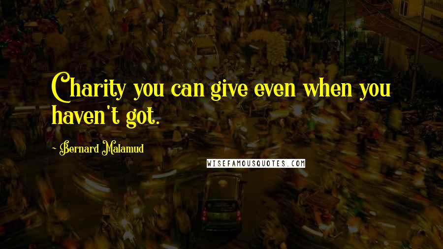 Bernard Malamud Quotes: Charity you can give even when you haven't got.