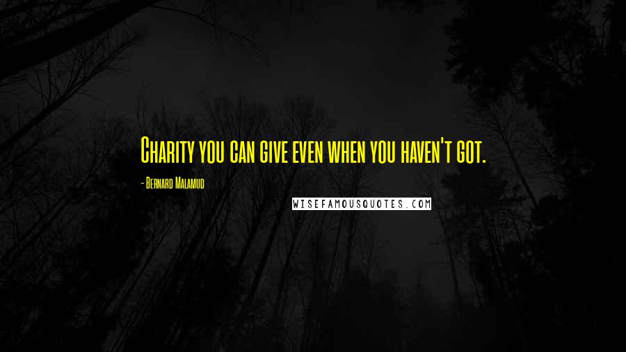 Bernard Malamud Quotes: Charity you can give even when you haven't got.