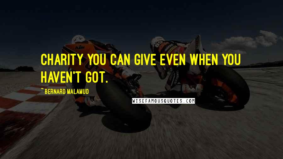 Bernard Malamud Quotes: Charity you can give even when you haven't got.
