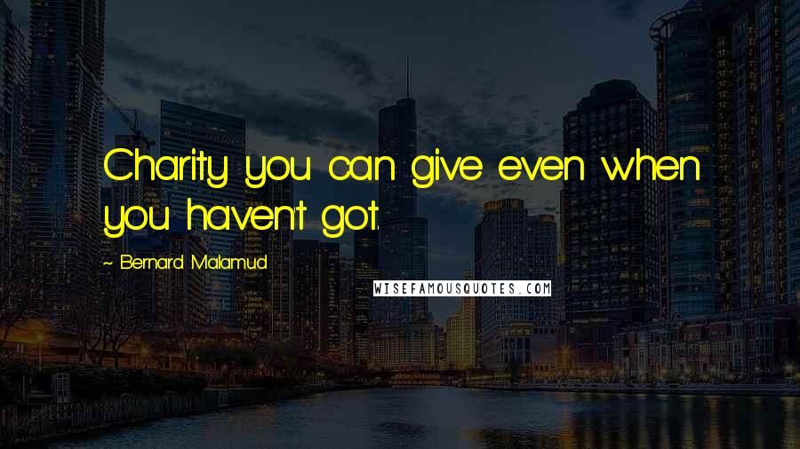 Bernard Malamud Quotes: Charity you can give even when you haven't got.