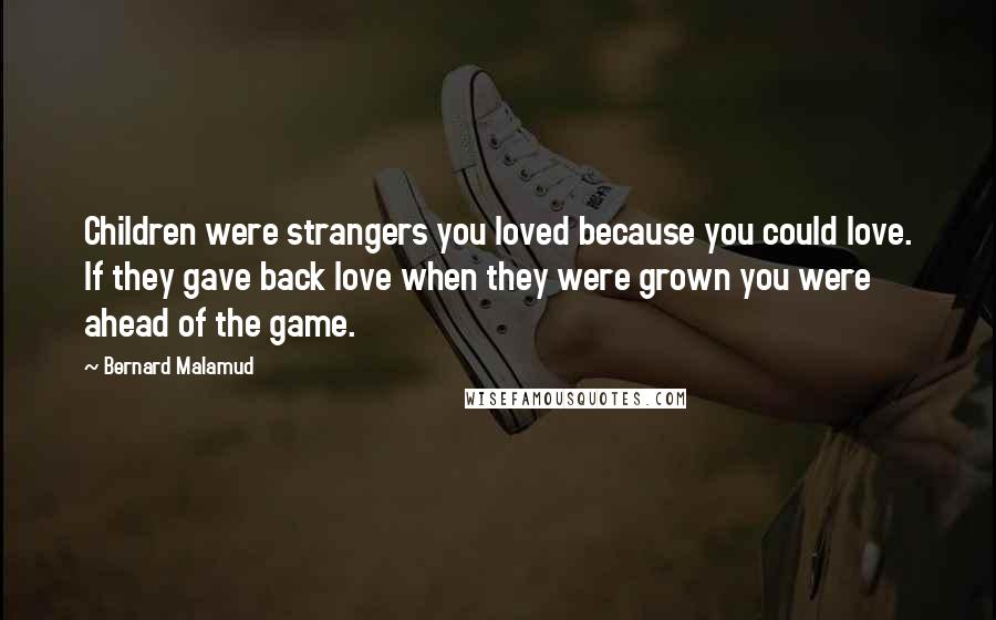 Bernard Malamud Quotes: Children were strangers you loved because you could love. If they gave back love when they were grown you were ahead of the game.