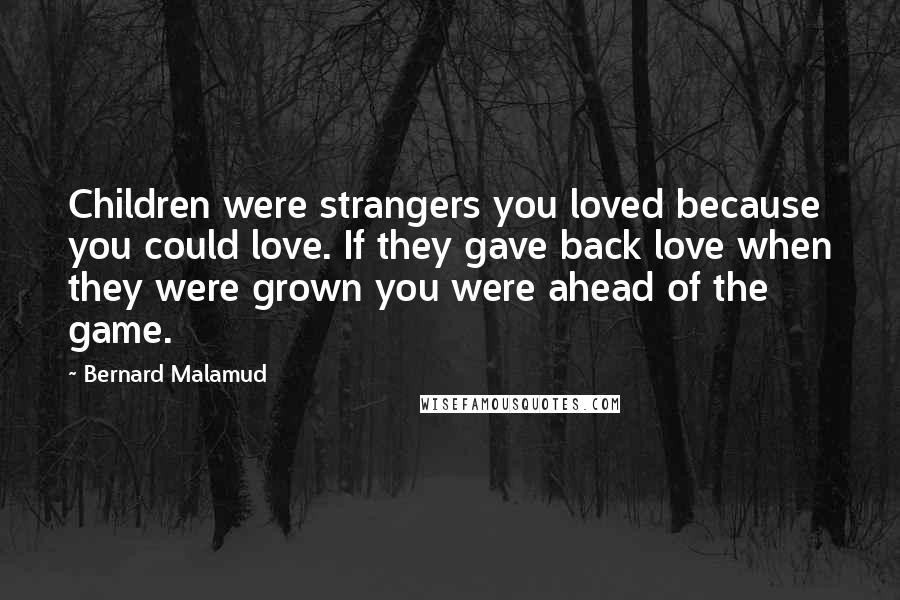 Bernard Malamud Quotes: Children were strangers you loved because you could love. If they gave back love when they were grown you were ahead of the game.