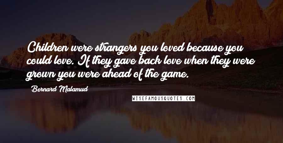 Bernard Malamud Quotes: Children were strangers you loved because you could love. If they gave back love when they were grown you were ahead of the game.