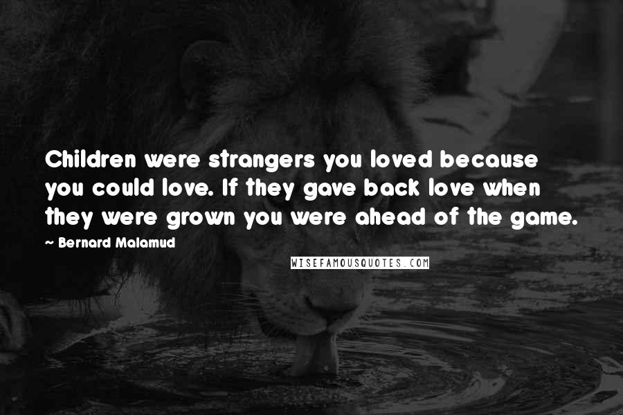 Bernard Malamud Quotes: Children were strangers you loved because you could love. If they gave back love when they were grown you were ahead of the game.