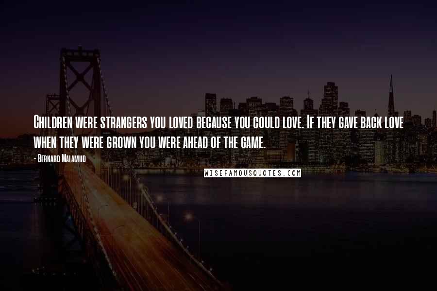 Bernard Malamud Quotes: Children were strangers you loved because you could love. If they gave back love when they were grown you were ahead of the game.