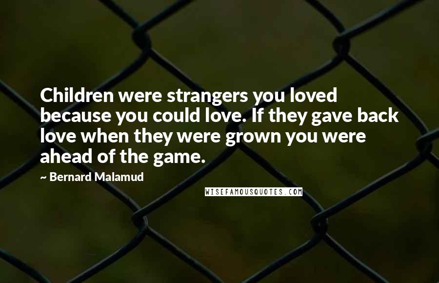 Bernard Malamud Quotes: Children were strangers you loved because you could love. If they gave back love when they were grown you were ahead of the game.