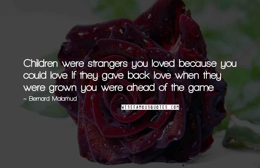 Bernard Malamud Quotes: Children were strangers you loved because you could love. If they gave back love when they were grown you were ahead of the game.