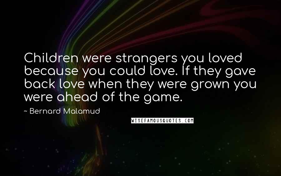 Bernard Malamud Quotes: Children were strangers you loved because you could love. If they gave back love when they were grown you were ahead of the game.