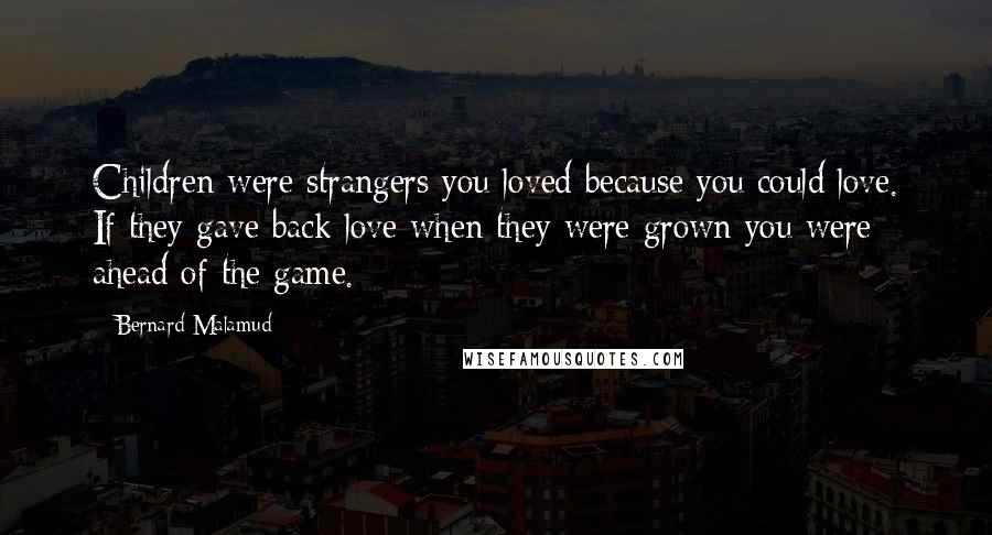 Bernard Malamud Quotes: Children were strangers you loved because you could love. If they gave back love when they were grown you were ahead of the game.