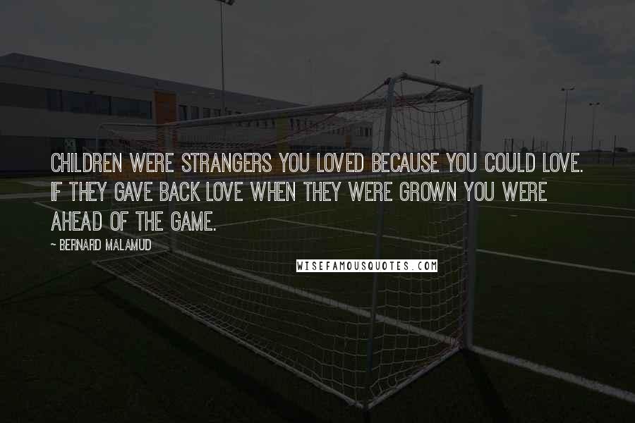 Bernard Malamud Quotes: Children were strangers you loved because you could love. If they gave back love when they were grown you were ahead of the game.