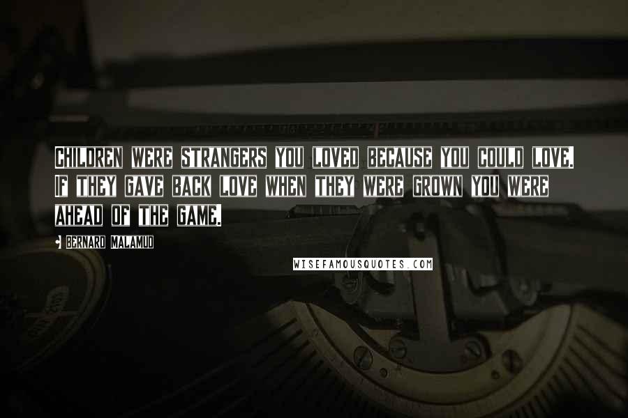 Bernard Malamud Quotes: Children were strangers you loved because you could love. If they gave back love when they were grown you were ahead of the game.