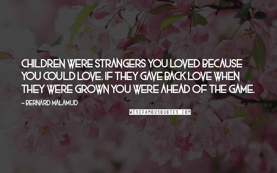 Bernard Malamud Quotes: Children were strangers you loved because you could love. If they gave back love when they were grown you were ahead of the game.