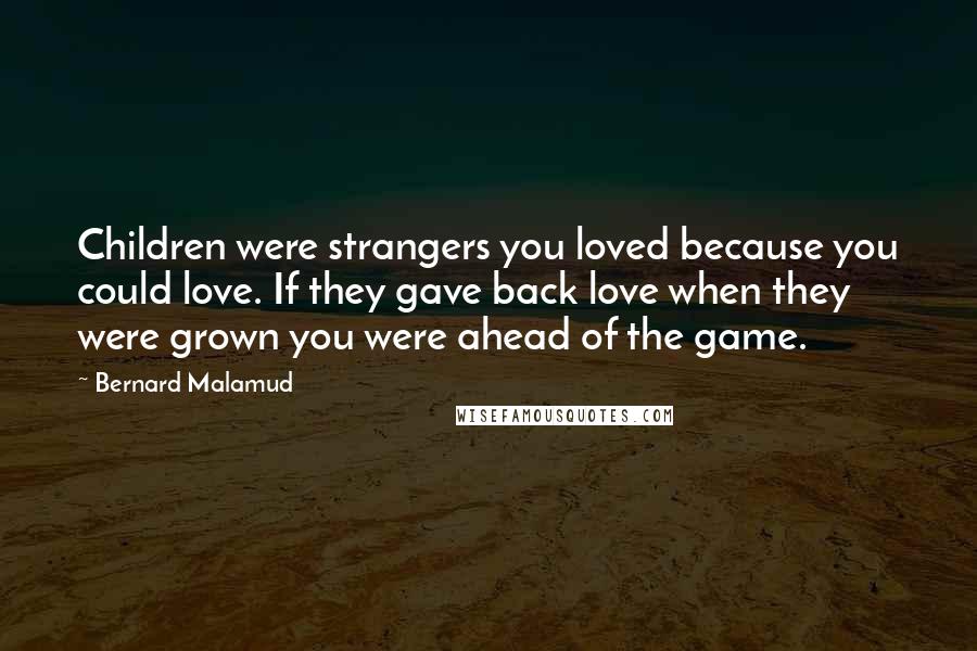 Bernard Malamud Quotes: Children were strangers you loved because you could love. If they gave back love when they were grown you were ahead of the game.