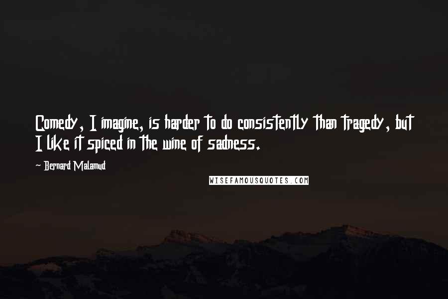 Bernard Malamud Quotes: Comedy, I imagine, is harder to do consistently than tragedy, but I like it spiced in the wine of sadness.