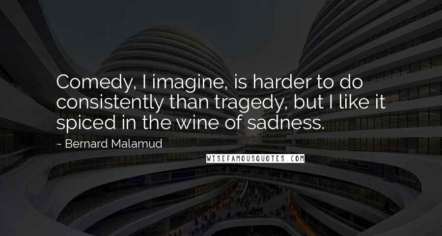 Bernard Malamud Quotes: Comedy, I imagine, is harder to do consistently than tragedy, but I like it spiced in the wine of sadness.