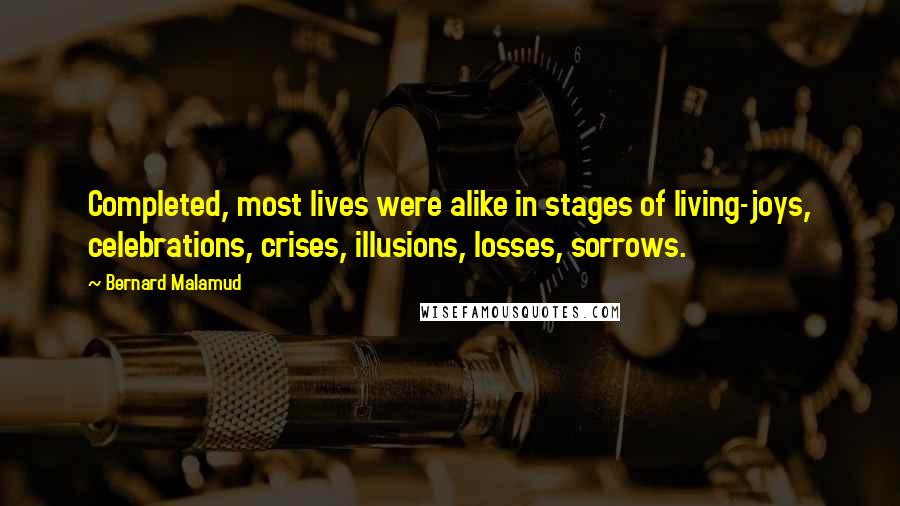 Bernard Malamud Quotes: Completed, most lives were alike in stages of living-joys, celebrations, crises, illusions, losses, sorrows.