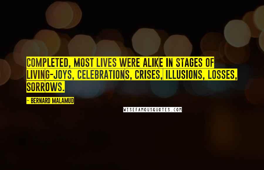 Bernard Malamud Quotes: Completed, most lives were alike in stages of living-joys, celebrations, crises, illusions, losses, sorrows.