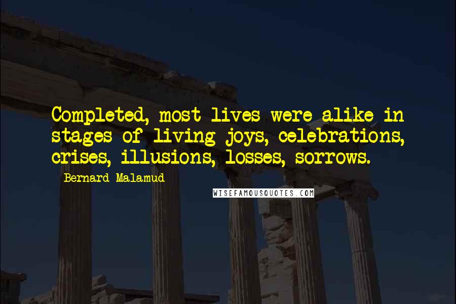 Bernard Malamud Quotes: Completed, most lives were alike in stages of living-joys, celebrations, crises, illusions, losses, sorrows.