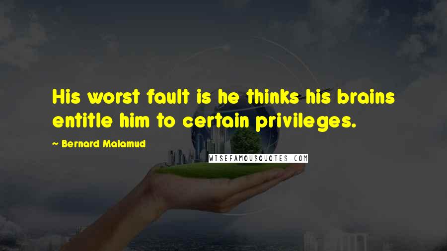 Bernard Malamud Quotes: His worst fault is he thinks his brains entitle him to certain privileges.