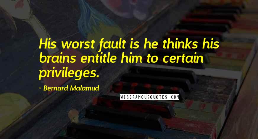 Bernard Malamud Quotes: His worst fault is he thinks his brains entitle him to certain privileges.