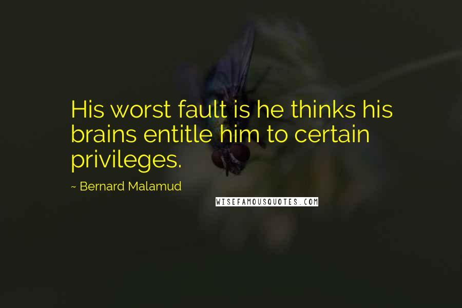 Bernard Malamud Quotes: His worst fault is he thinks his brains entitle him to certain privileges.