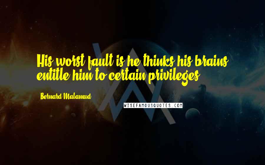 Bernard Malamud Quotes: His worst fault is he thinks his brains entitle him to certain privileges.