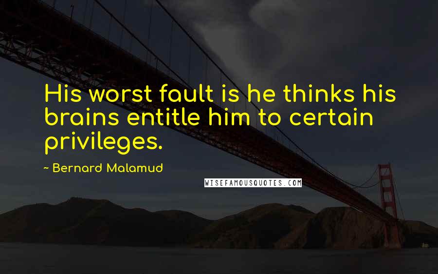 Bernard Malamud Quotes: His worst fault is he thinks his brains entitle him to certain privileges.