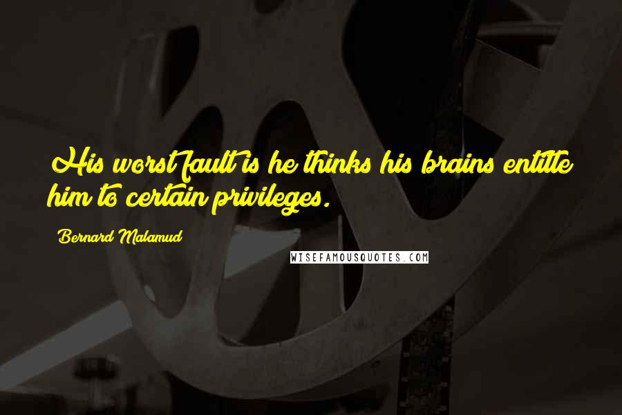 Bernard Malamud Quotes: His worst fault is he thinks his brains entitle him to certain privileges.