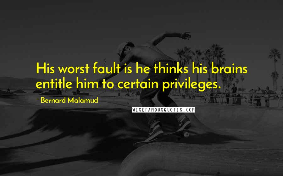 Bernard Malamud Quotes: His worst fault is he thinks his brains entitle him to certain privileges.