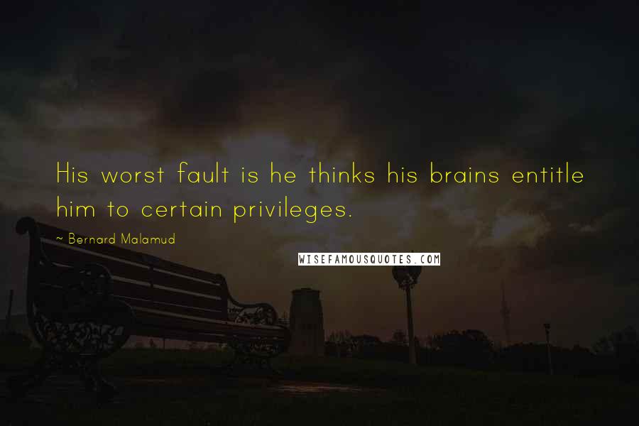 Bernard Malamud Quotes: His worst fault is he thinks his brains entitle him to certain privileges.