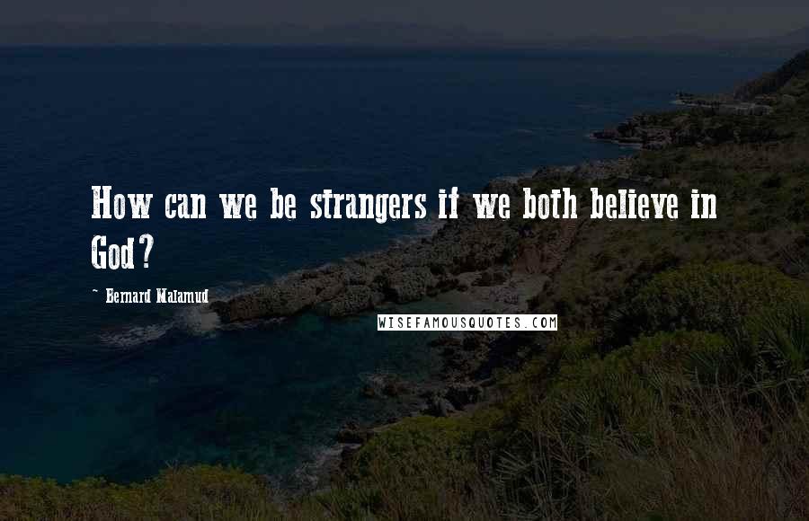 Bernard Malamud Quotes: How can we be strangers if we both believe in God?