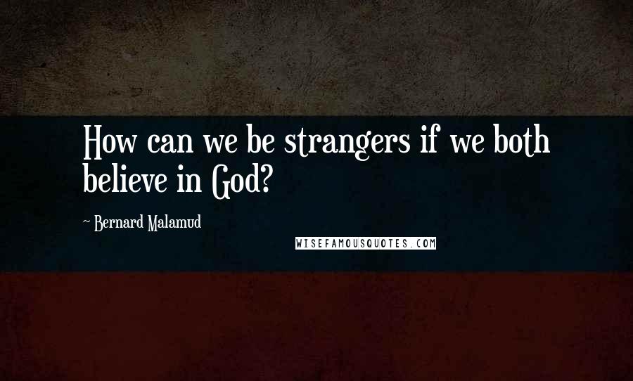 Bernard Malamud Quotes: How can we be strangers if we both believe in God?