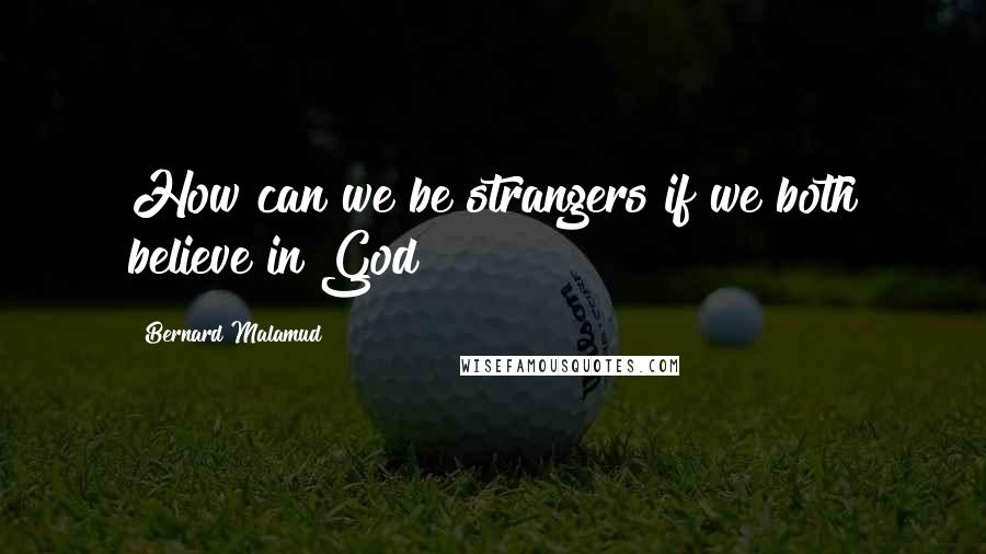 Bernard Malamud Quotes: How can we be strangers if we both believe in God?