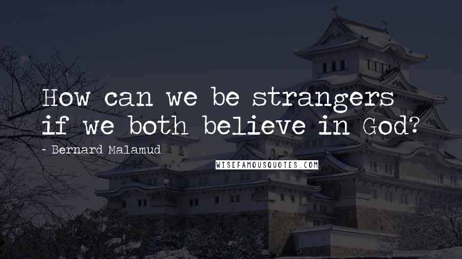 Bernard Malamud Quotes: How can we be strangers if we both believe in God?
