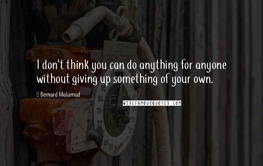 Bernard Malamud Quotes: I don't think you can do anything for anyone without giving up something of your own.