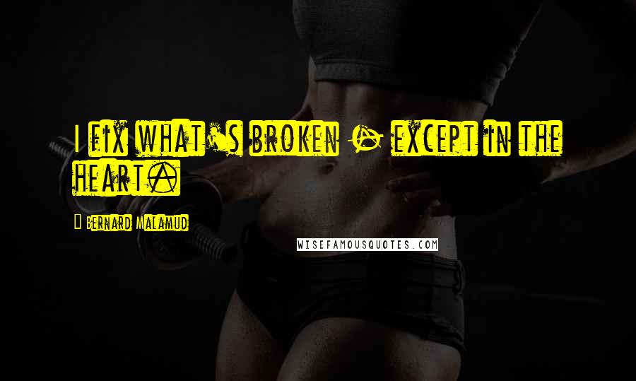 Bernard Malamud Quotes: I fix what's broken - except in the heart.