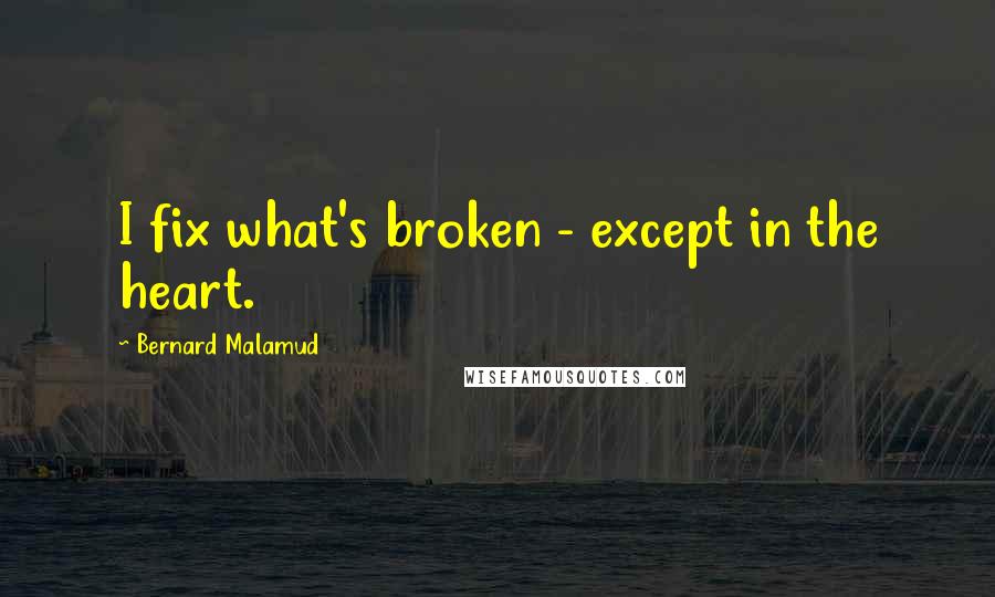 Bernard Malamud Quotes: I fix what's broken - except in the heart.