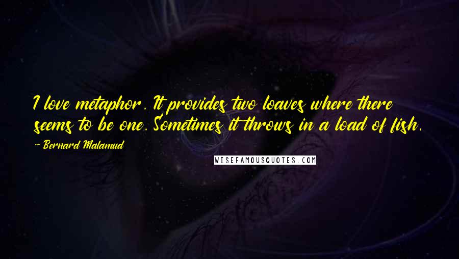 Bernard Malamud Quotes: I love metaphor. It provides two loaves where there seems to be one. Sometimes it throws in a load of fish.