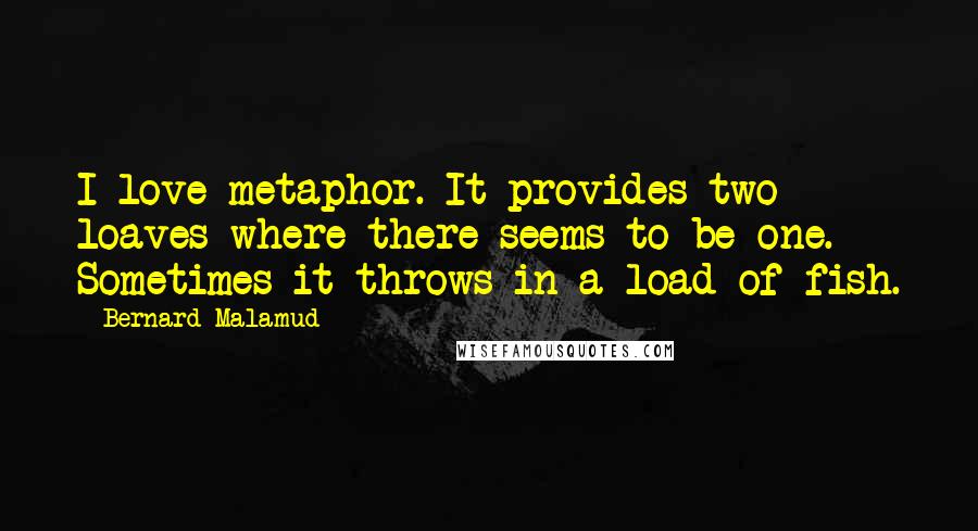 Bernard Malamud Quotes: I love metaphor. It provides two loaves where there seems to be one. Sometimes it throws in a load of fish.