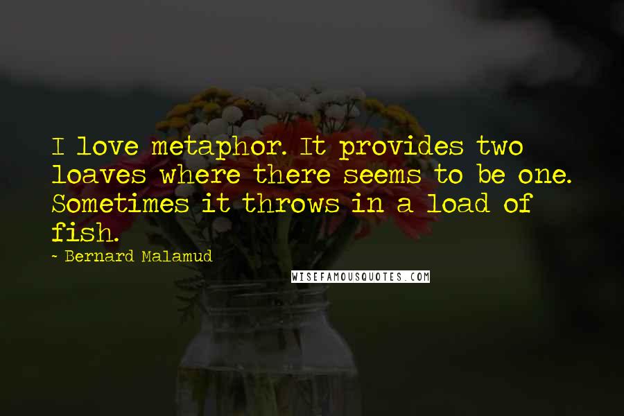 Bernard Malamud Quotes: I love metaphor. It provides two loaves where there seems to be one. Sometimes it throws in a load of fish.