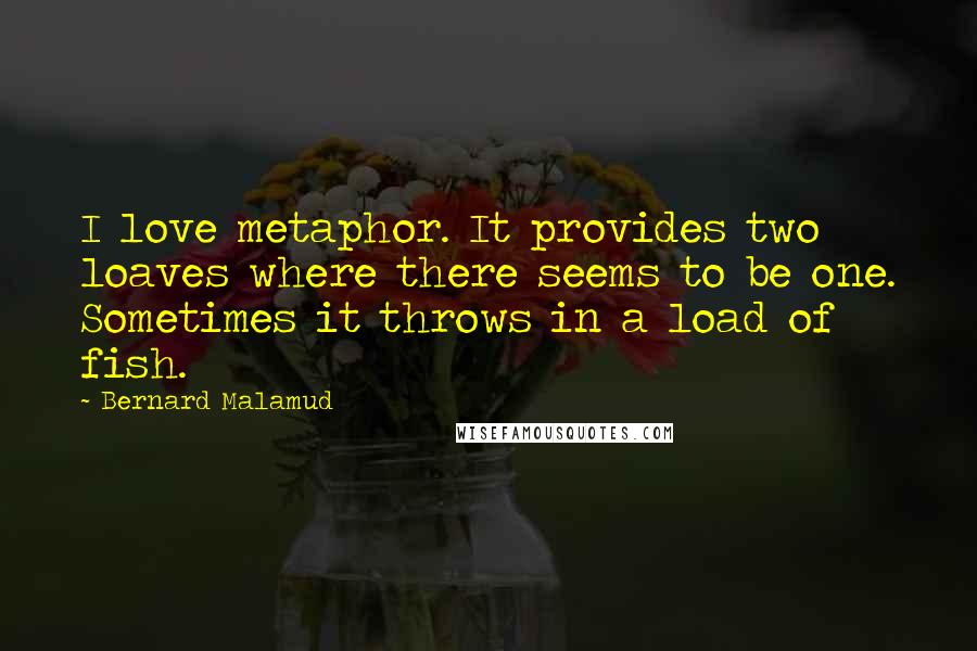 Bernard Malamud Quotes: I love metaphor. It provides two loaves where there seems to be one. Sometimes it throws in a load of fish.