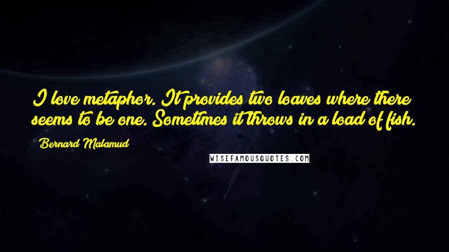 Bernard Malamud Quotes: I love metaphor. It provides two loaves where there seems to be one. Sometimes it throws in a load of fish.