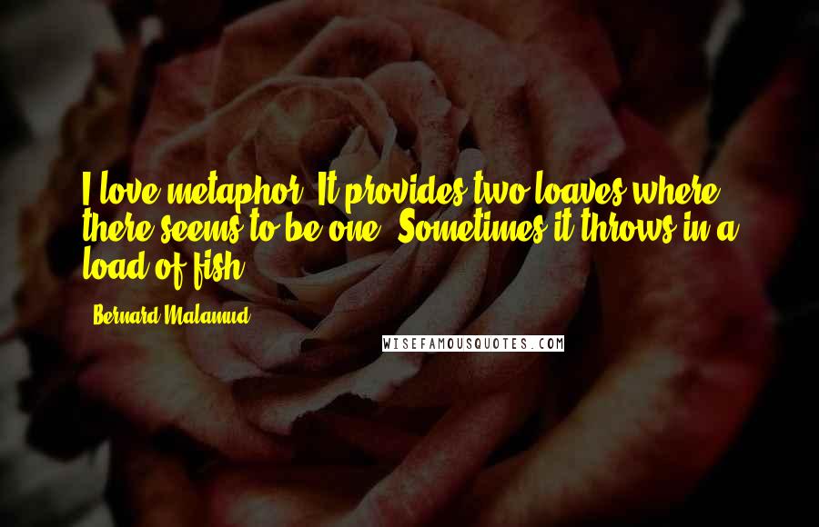 Bernard Malamud Quotes: I love metaphor. It provides two loaves where there seems to be one. Sometimes it throws in a load of fish.