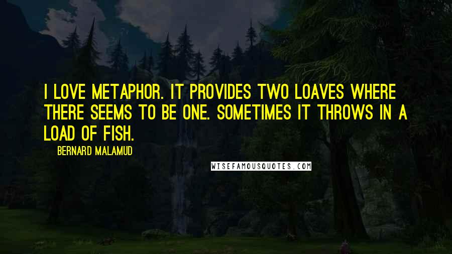 Bernard Malamud Quotes: I love metaphor. It provides two loaves where there seems to be one. Sometimes it throws in a load of fish.