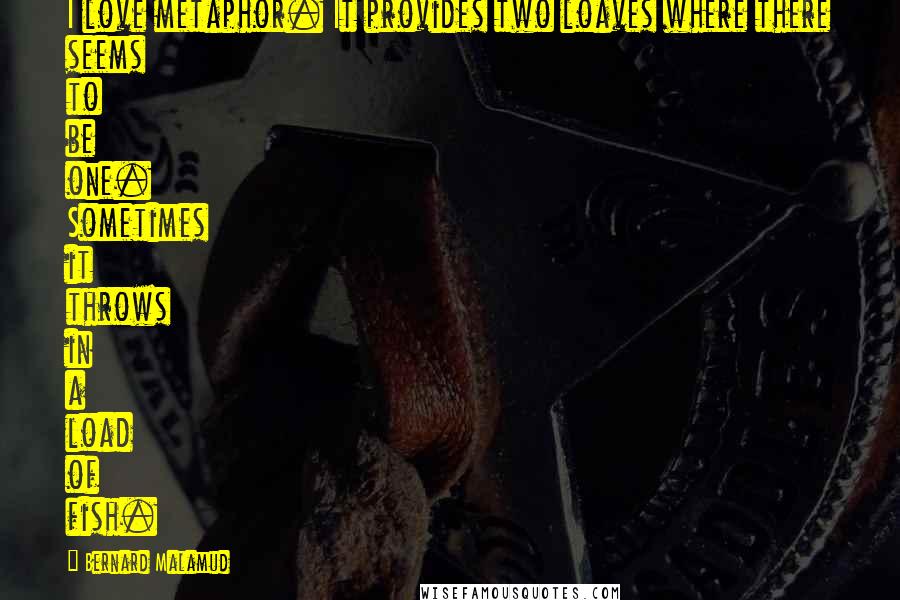 Bernard Malamud Quotes: I love metaphor. It provides two loaves where there seems to be one. Sometimes it throws in a load of fish.