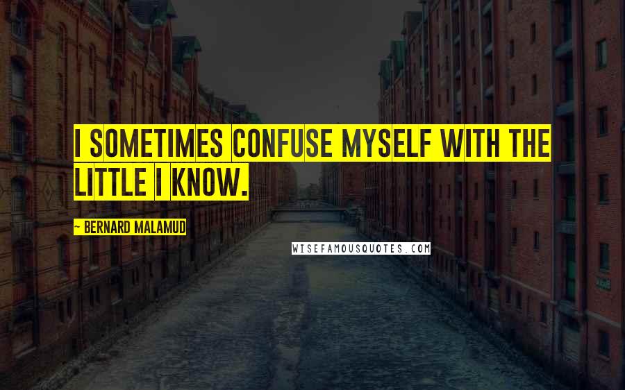 Bernard Malamud Quotes: I sometimes confuse myself with the little I know.