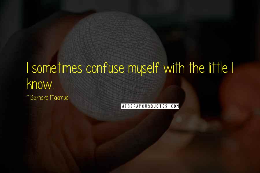 Bernard Malamud Quotes: I sometimes confuse myself with the little I know.