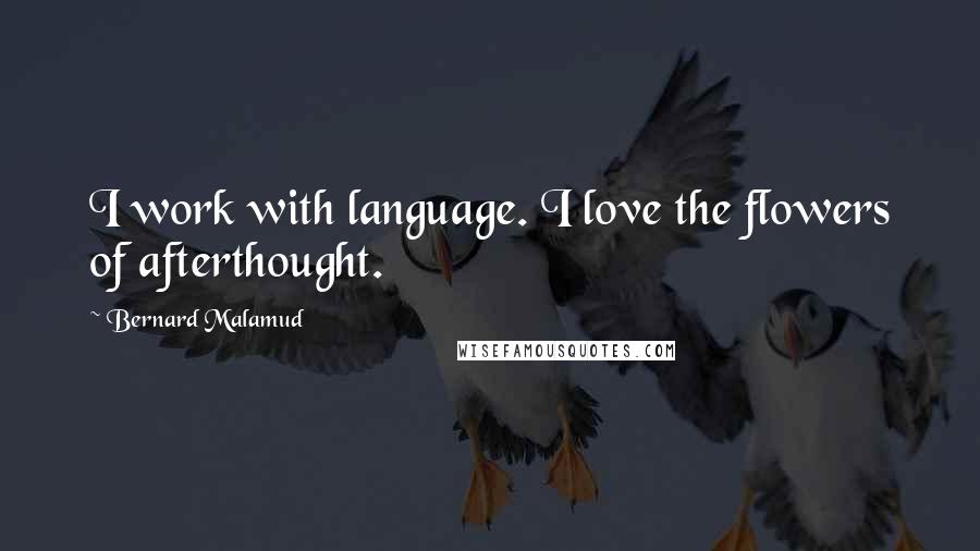 Bernard Malamud Quotes: I work with language. I love the flowers of afterthought.