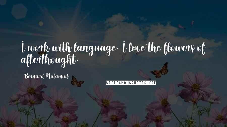 Bernard Malamud Quotes: I work with language. I love the flowers of afterthought.