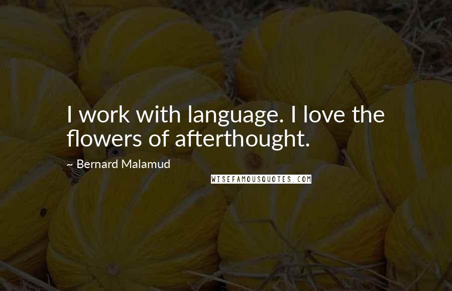 Bernard Malamud Quotes: I work with language. I love the flowers of afterthought.